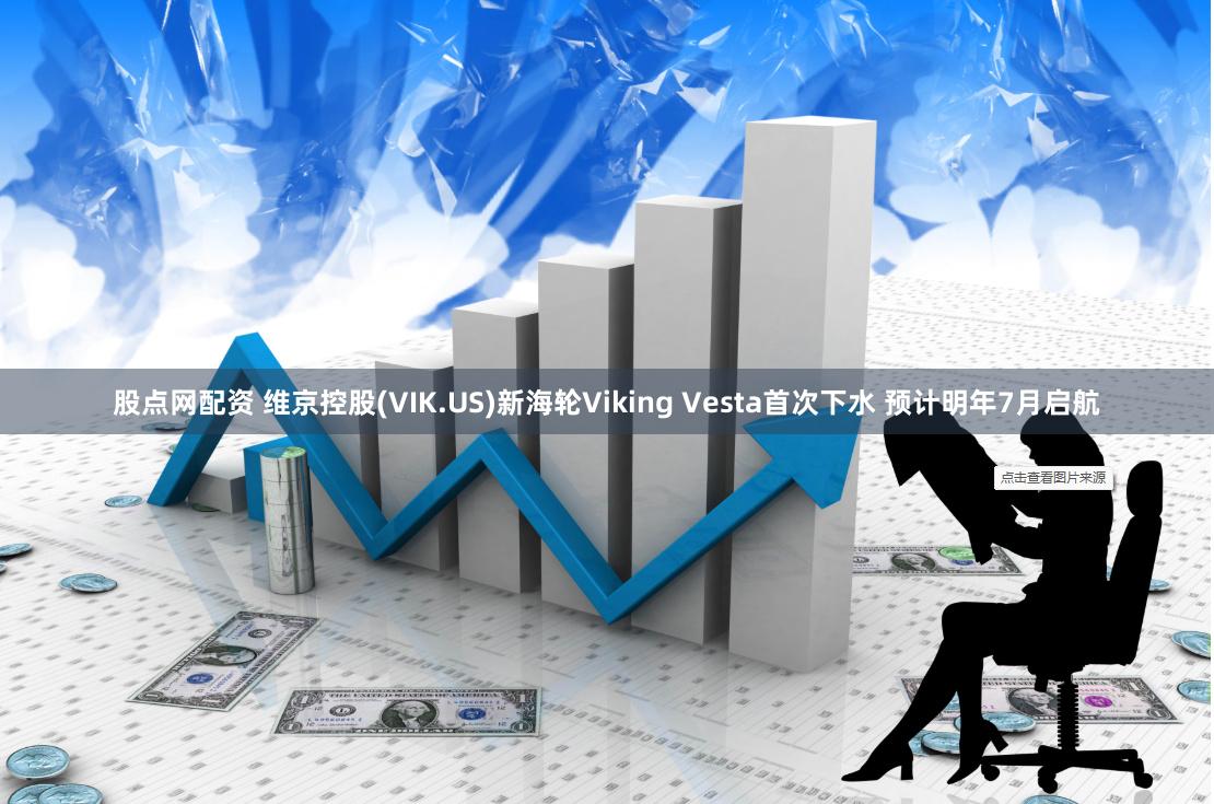 股点网配资 维京控股(VIK.US)新海轮Viking Vesta首次下水 预计明年7月启航