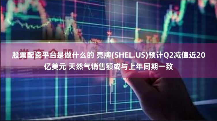 股票配资平台是做什么的 壳牌(SHEL.US)预计Q2减值近20亿美元 天然气销售额或与上年同期一致