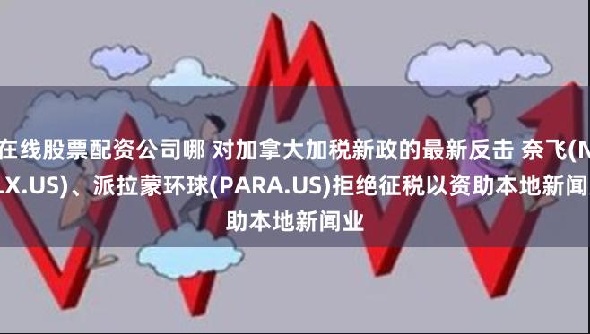 在线股票配资公司哪 对加拿大加税新政的最新反击 奈飞(NFLX.US)、派拉蒙环球(PARA.US)拒绝征税以资助本地新闻业