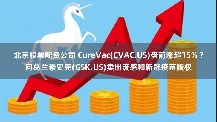 北京股票配资公司 CureVac(CVAC.US)盘前涨超15% ?向葛兰素史克(GSK.US)卖出流感和新冠疫苗版权