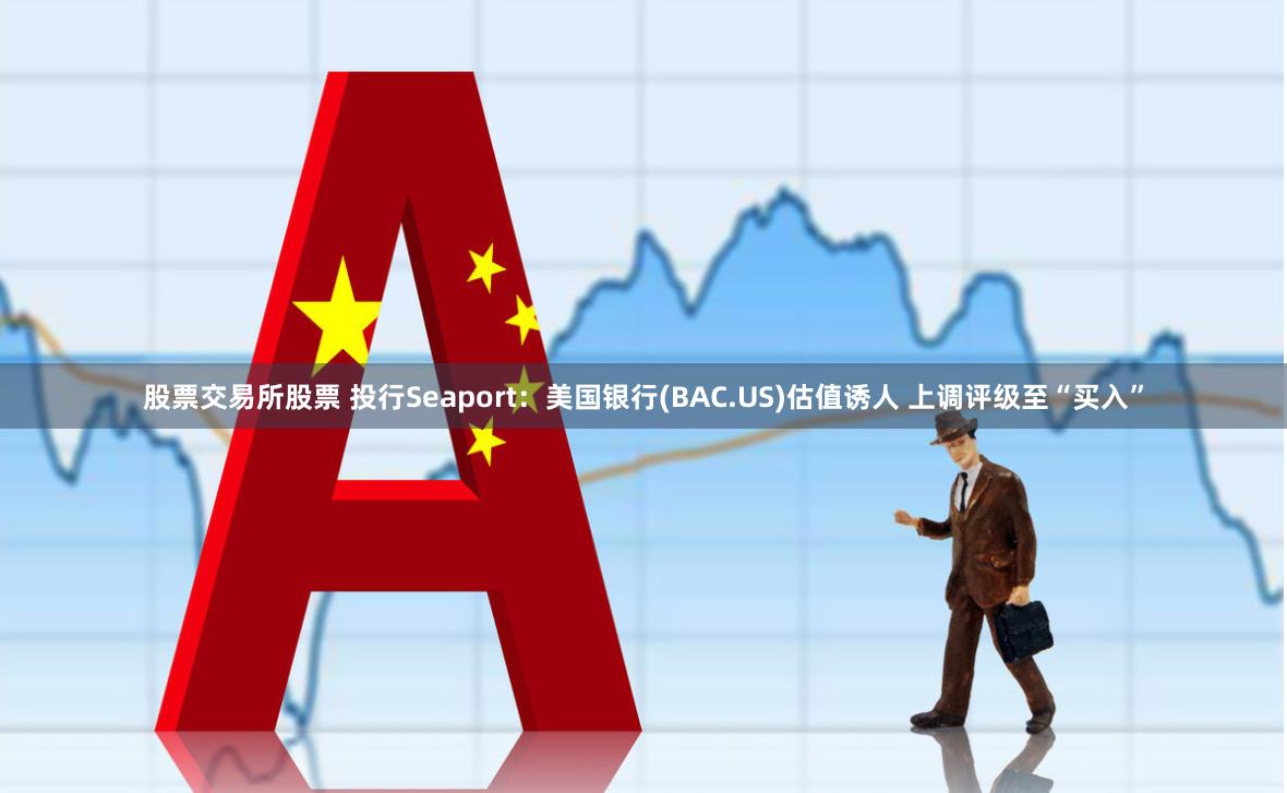 股票交易所股票 投行Seaport：美国银行(BAC.US)估值诱人 上调评级至“买入”