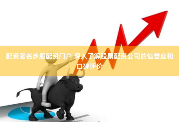 配资著名炒股配资门户 深入了解股票配资公司的信誉度和口碑评价