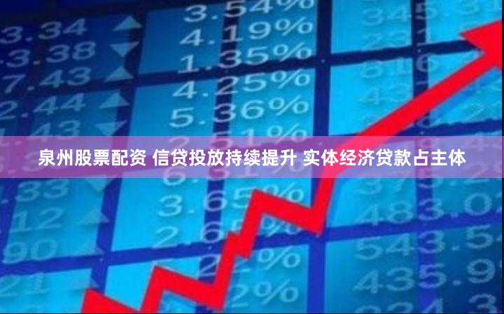 泉州股票配资 信贷投放持续提升 实体经济贷款占主体