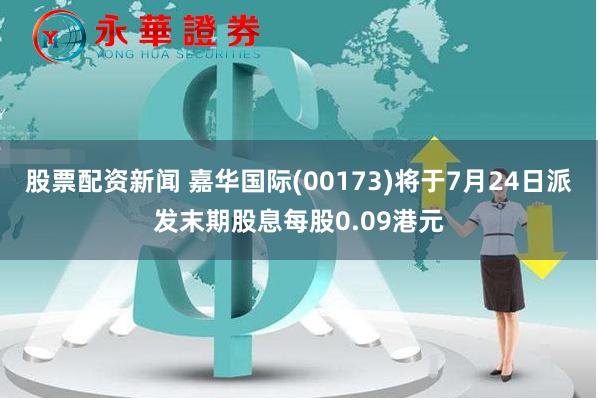 股票配资新闻 嘉华国际(00173)将于7月24日派发末期股息每股0.09港元