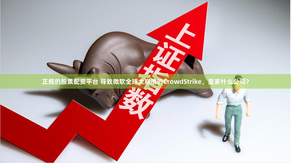 正规的股票配资平台 导致微软全球大崩溃的CrowdStrike，是家什么公司？