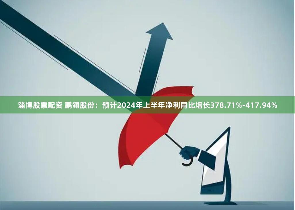 淄博股票配资 鹏翎股份：预计2024年上半年净利同比增长378.71%-417.94%