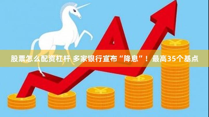 股票怎么配资杠杆 多家银行宣布“降息”！最高35个基点