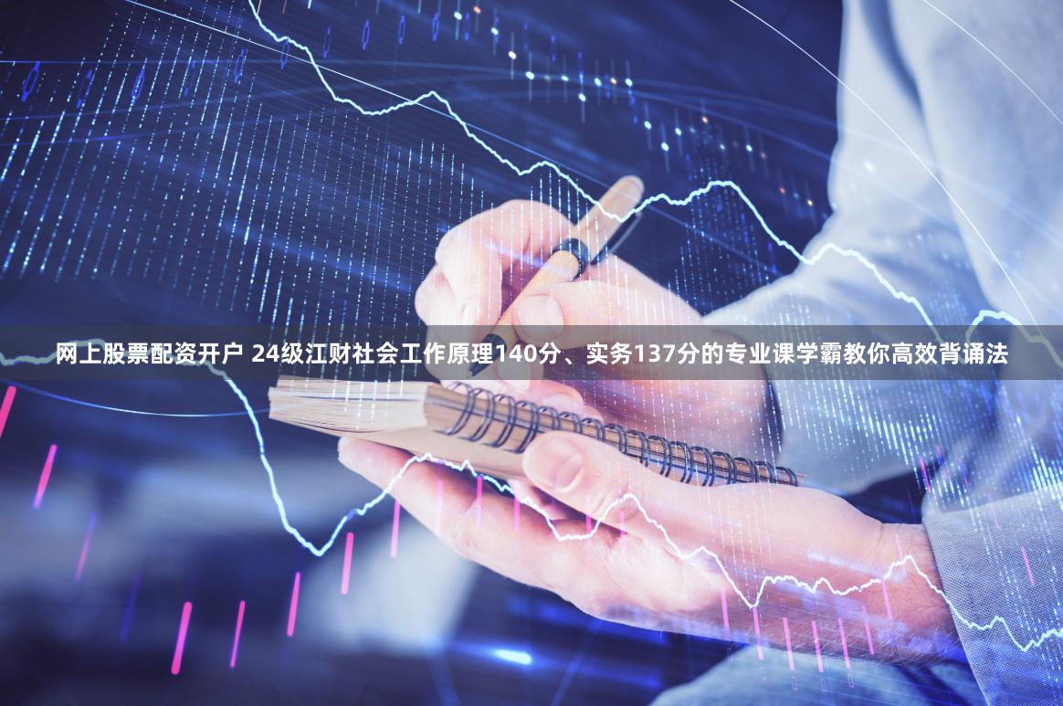 网上股票配资开户 24级江财社会工作原理140分、实务137分的专业课学霸教你高效背诵法