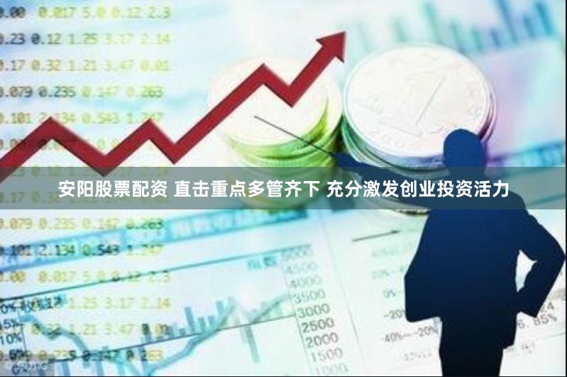 安阳股票配资 直击重点多管齐下 充分激发创业投资活力