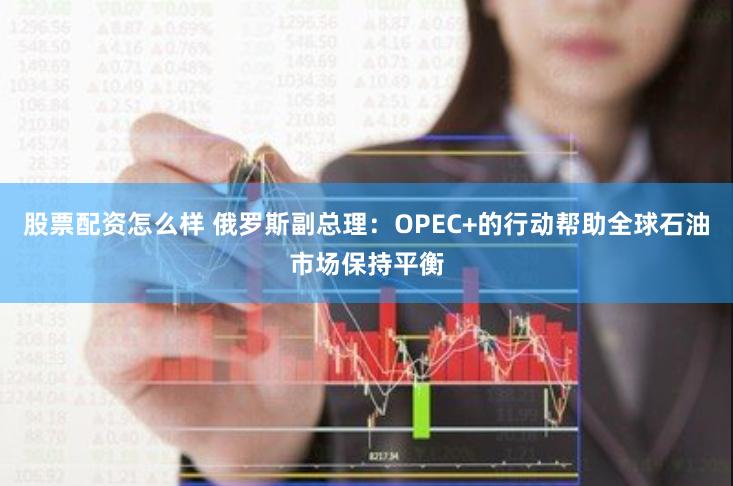 股票配资怎么样 俄罗斯副总理：OPEC+的行动帮助全球石油市场保持平衡