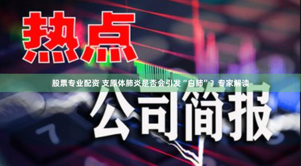 股票专业配资 支原体肺炎是否会引发“白肺”？专家解读