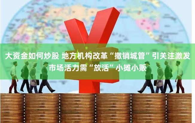 大资金如何炒股 地方机构改革“撤销城管”引关注激发市场活力需“放活”小摊小贩