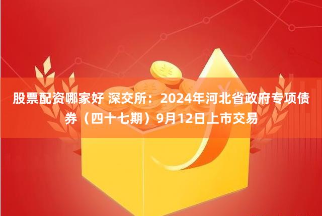 股票配资哪家好 深交所：2024年河北省政府专项债券（四十七期）9月12日上市交易