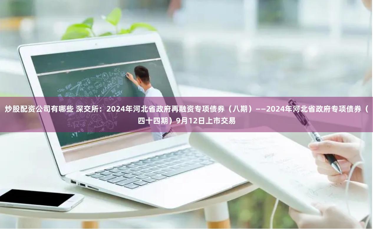 炒股配资公司有哪些 深交所：2024年河北省政府再融资专项债券（八期）——2024年河北省政府专项债券（四十四期）9月12日上市交易