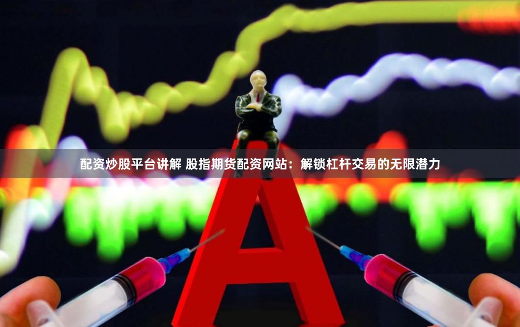 配资炒股平台讲解 股指期货配资网站：解锁杠杆交易的无限潜力