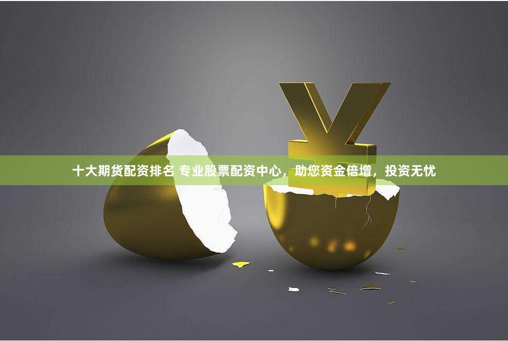 十大期货配资排名 专业股票配资中心，助您资金倍增，投资无忧
