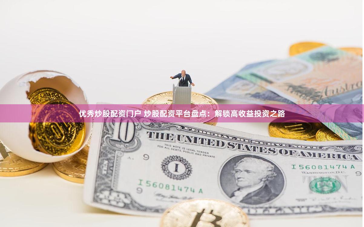 优秀炒股配资门户 炒股配资平台盘点：解锁高收益投资之路