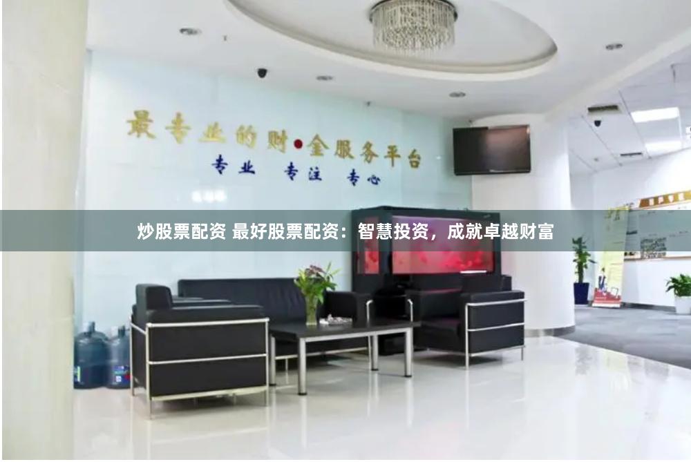 炒股票配资 最好股票配资：智慧投资，成就卓越财富