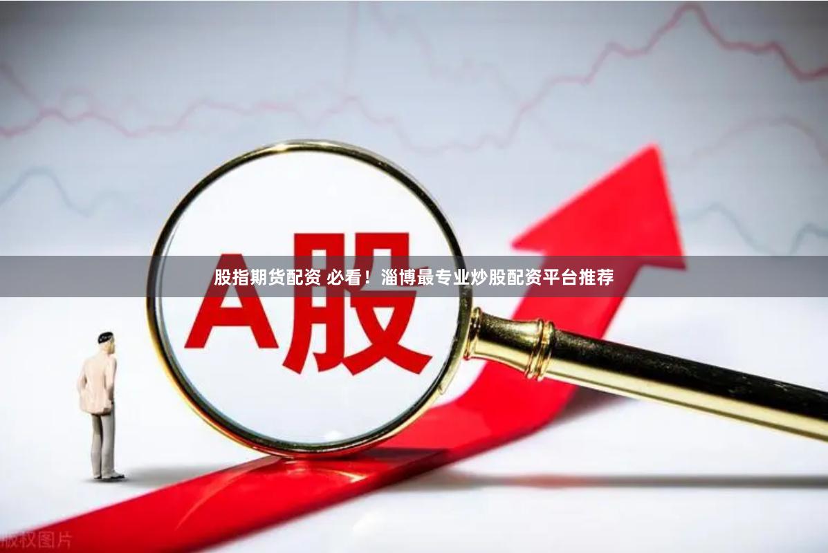 股指期货配资 必看！淄博最专业炒股配资平台推荐
