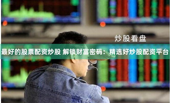最好的股票配资炒股 解锁财富密码：精选好炒股配资平台