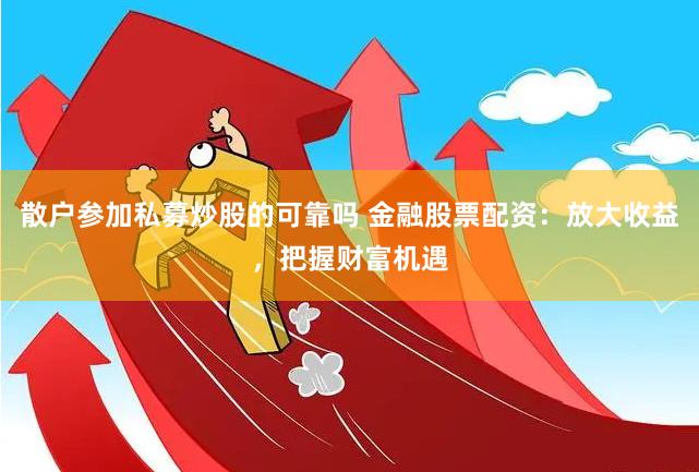 散户参加私募炒股的可靠吗 金融股票配资：放大收益，把握财富机遇