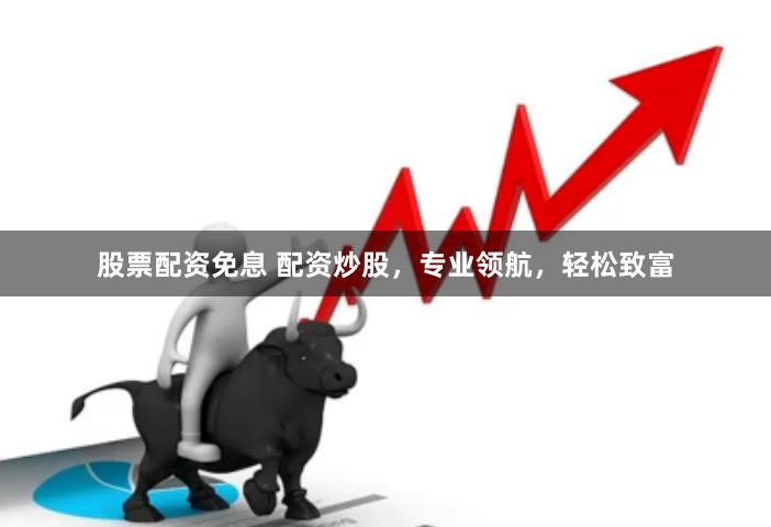 股票配资免息 配资炒股，专业领航，轻松致富