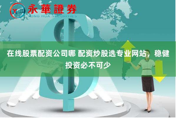 在线股票配资公司哪 配资炒股选专业网站，稳健投资必不可少