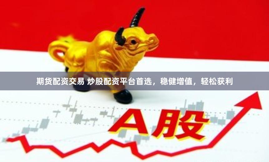 期货配资交易 炒股配资平台首选，稳健增值，轻松获利