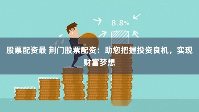 股票配资最 荆门股票配资：助您把握投资良机，实现财富梦想