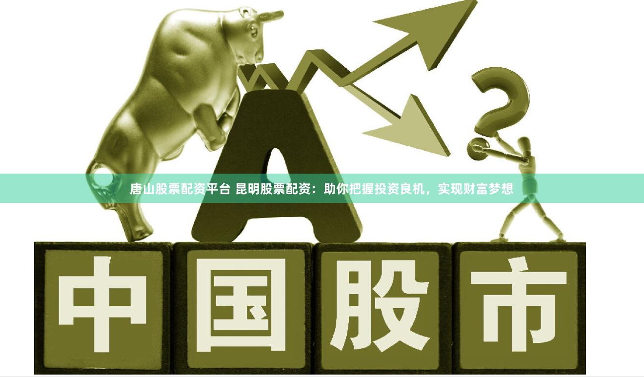 唐山股票配资平台 昆明股票配资：助你把握投资良机，实现财富梦想