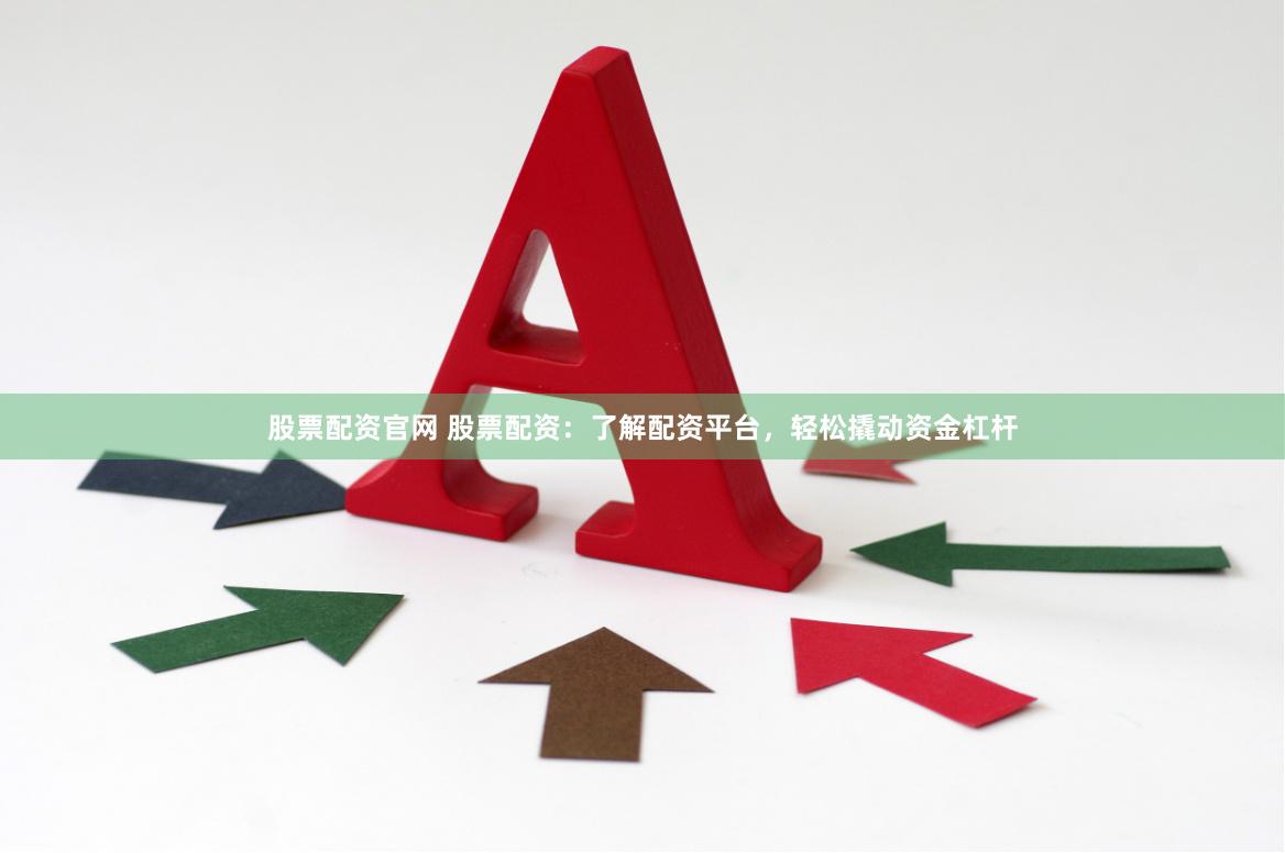 股票配资官网 股票配资：了解配资平台，轻松撬动资金杠杆