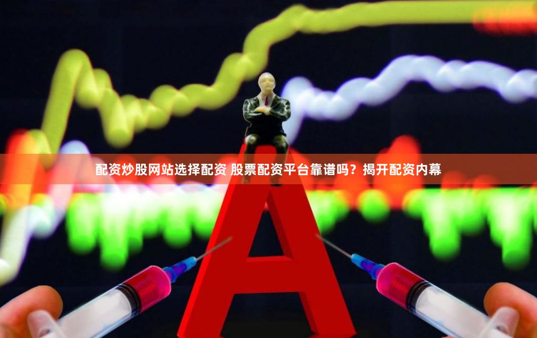 配资炒股网站选择配资 股票配资平台靠谱吗？揭开配资内幕