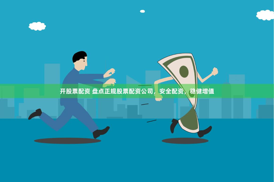 开股票配资 盘点正规股票配资公司，安全配资，稳健增值