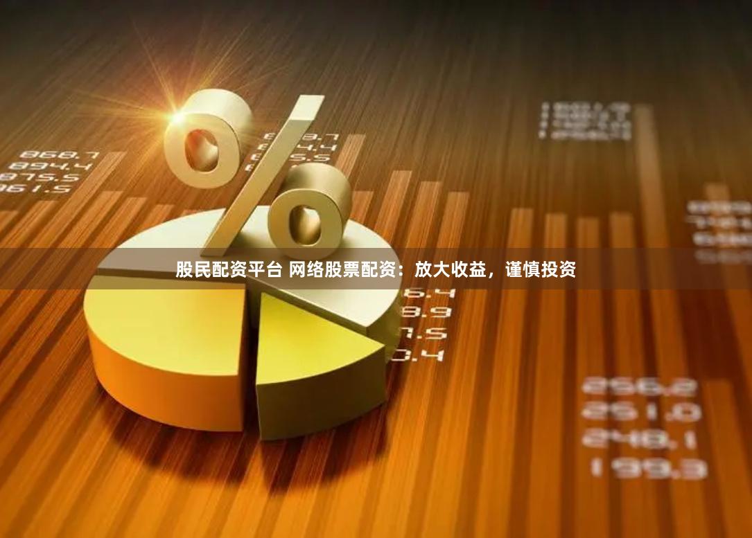 股民配资平台 网络股票配资：放大收益，谨慎投资