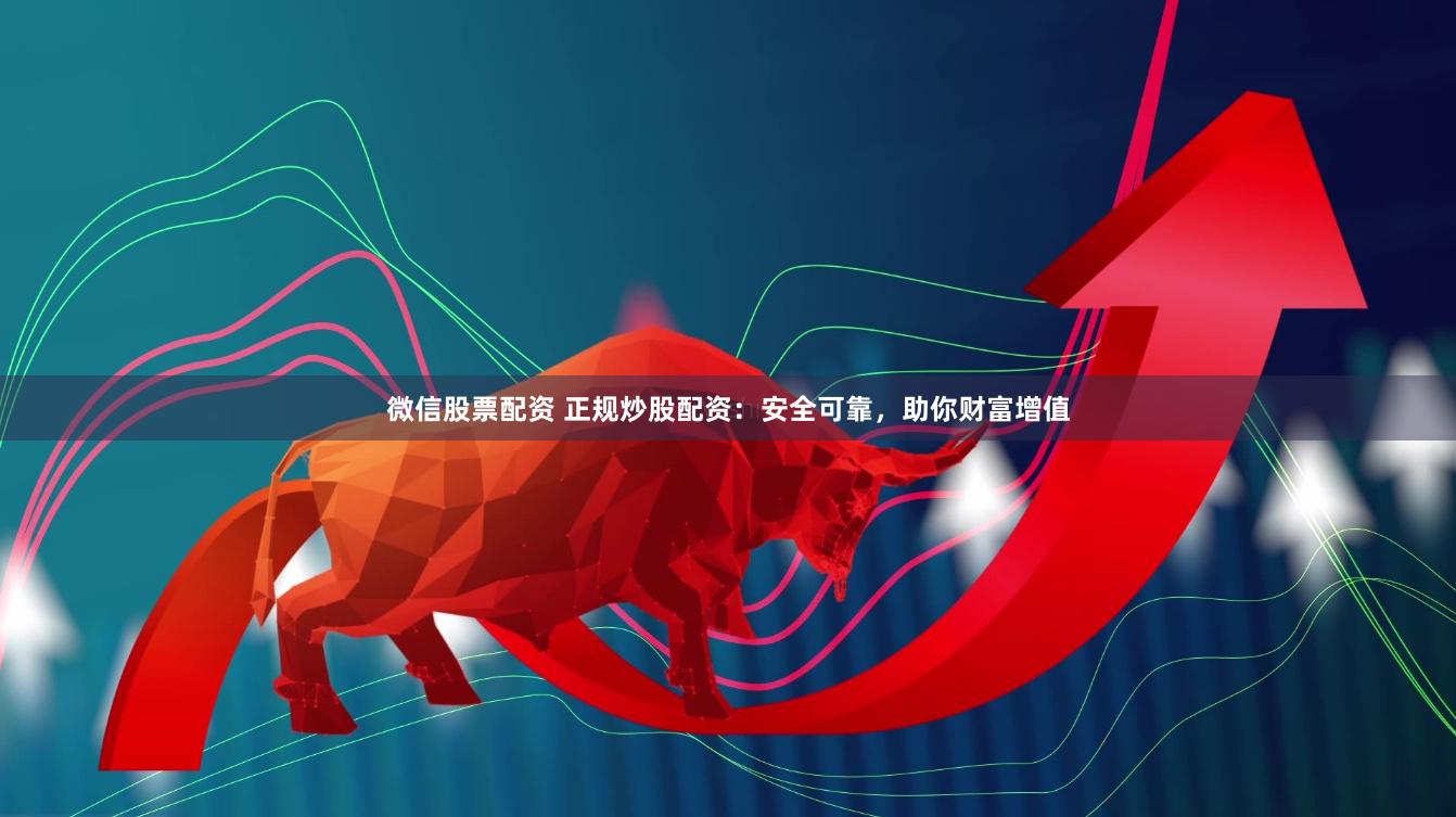 微信股票配资 正规炒股配资：安全可靠，助你财富增值