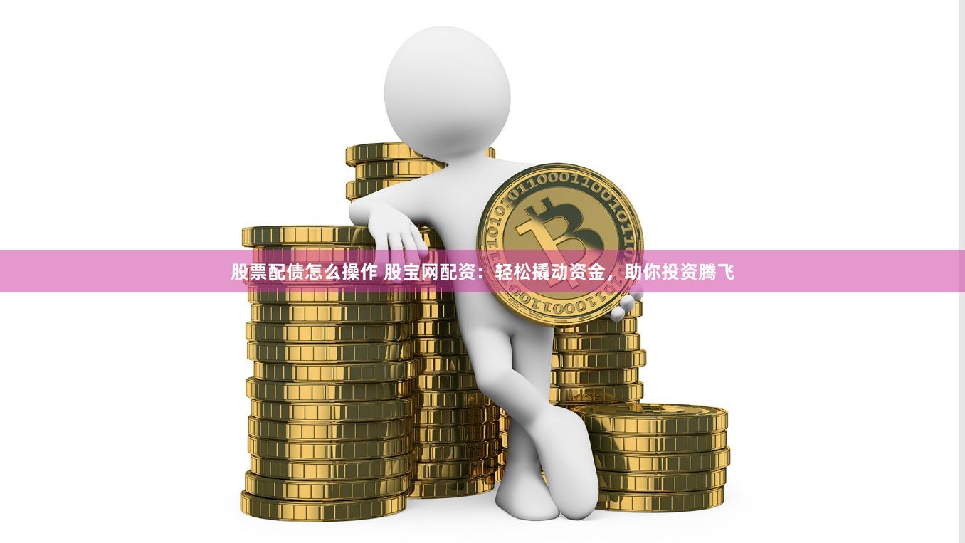 股票配债怎么操作 股宝网配资：轻松撬动资金，助你投资腾飞