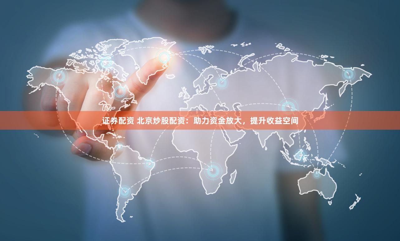 证券配资 北京炒股配资：助力资金放大，提升收益空间