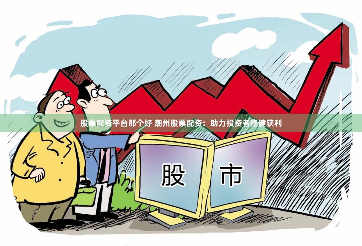 股票配资平台那个好 潮州股票配资：助力投资者稳健获利