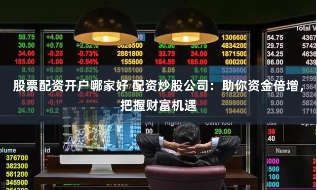 股票配资开户哪家好 配资炒股公司：助你资金倍增，把握财富机遇