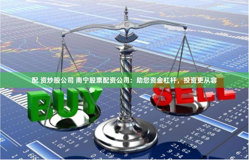 配 资炒股公司 南宁股票配资公司：助您资金杠杆，投资更从容