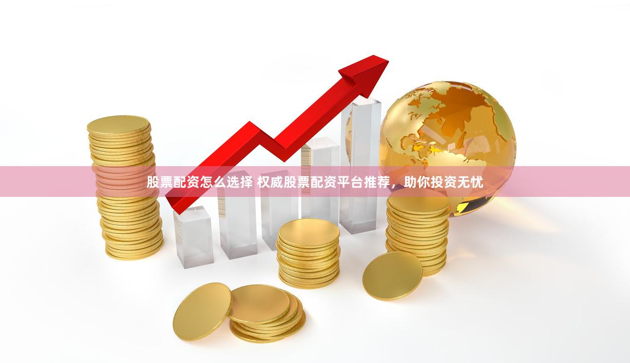 股票配资怎么选择 权威股票配资平台推荐，助你投资无忧