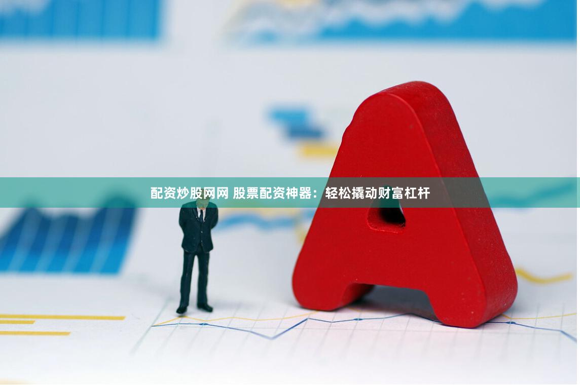 配资炒股网网 股票配资神器：轻松撬动财富杠杆