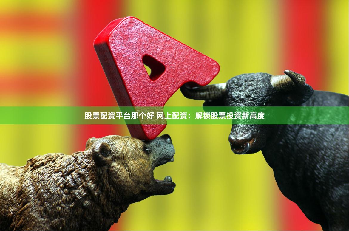 股票配资平台那个好 网上配资：解锁股票投资新高度