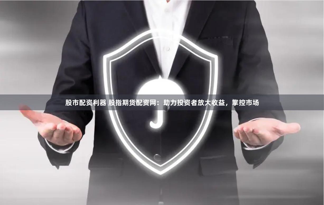 股市配资利器 股指期货配资网：助力投资者放大收益，掌控市场