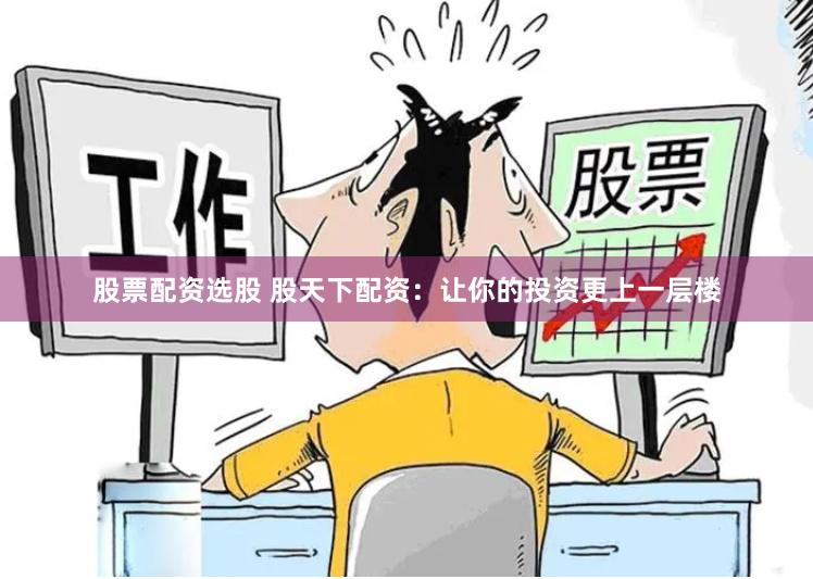 股票配资选股 股天下配资：让你的投资更上一层楼