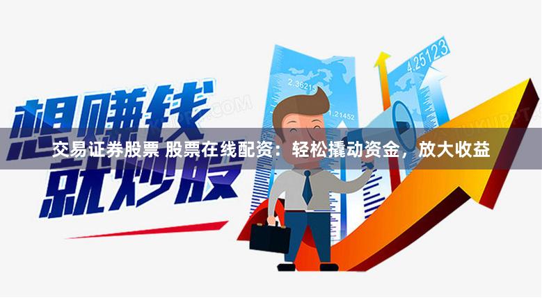交易证券股票 股票在线配资：轻松撬动资金，放大收益