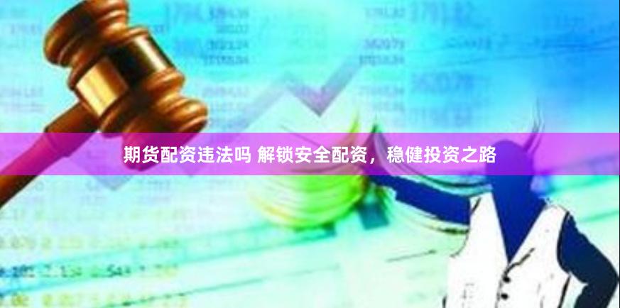 期货配资违法吗 解锁安全配资，稳健投资之路