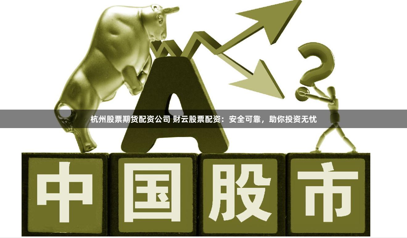 杭州股票期货配资公司 财云股票配资：安全可靠，助你投资无忧