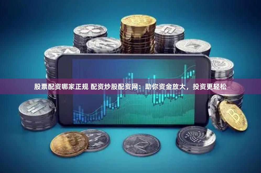 股票配资哪家正规 配资炒股配资网：助你资金放大，投资更轻松