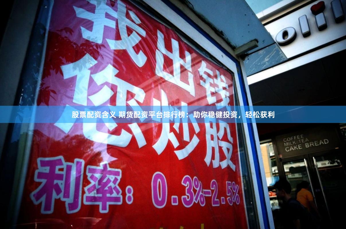 股票配资含义 期货配资平台排行榜：助你稳健投资，轻松获利